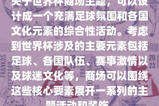 关于世界杯商场主题，可以设计成一个充满足球氛围和各国文化元素的综合性活动。考虑到世界杯涉及的主要元素包括足球、各国队伍、赛事激情以及球迷文化等，商场可以围绕这些核心要素展开一系列的主题活动和装饰。