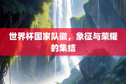 世界杯国家队徽，象征与荣耀的集结