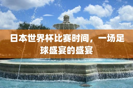 日本世界杯比赛时间，一场足球盛宴的盛宴