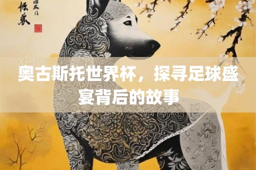 奥古斯托世界杯，探寻足球盛宴背后的故事