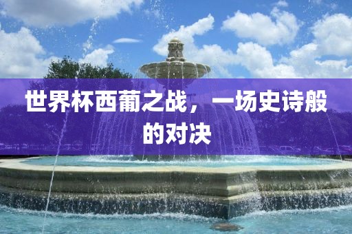 世界杯西葡之战，一场史诗般的对决