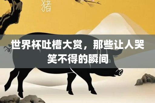 世界杯吐槽大赏，那些让人哭笑不得的瞬间