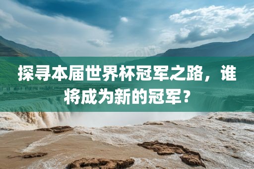探寻本届世界杯冠军之路，谁将成为新的冠军？