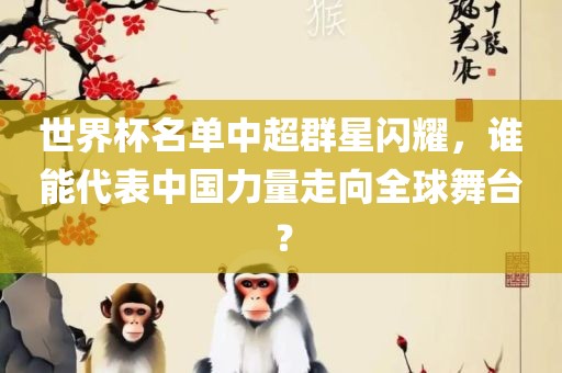 世界杯名单中超群星闪耀，谁能代表中国力量走向全球舞台？