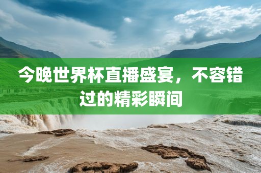 今晚世界杯直播盛宴，不容错过的精彩瞬间