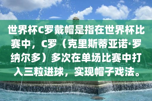 世界杯C罗戴帽是指在世界杯比赛中，C罗（克里斯蒂亚诺·罗纳尔多）多次在单场比赛中打入三粒进球，实现帽子戏法。