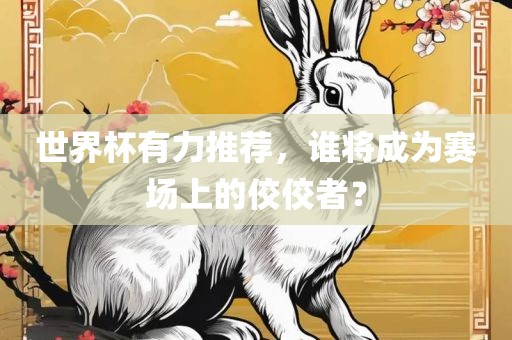 世界杯有力推荐，谁将成为赛场上的佼佼者？