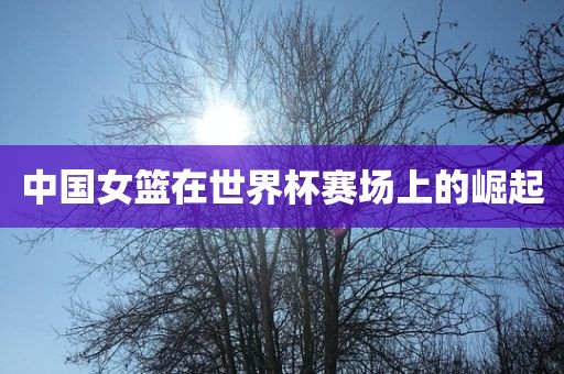 中国女篮在世界杯赛场上的崛起