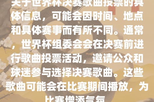 关于世界杯决赛歌曲投票的具体信息，可能会因时间、地点和具体赛事而有所不同。通常，世界杯组委会会在决赛前进行歌曲投票活动，邀请公众和球迷参与选择决赛歌曲。这些歌曲可能会在比赛期间播放，为比赛增添气氛。