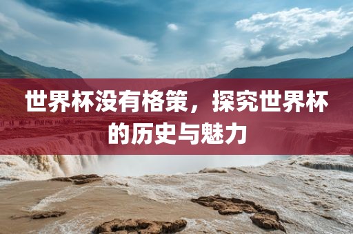 世界杯没有格策，探究世界杯的历史与魅力