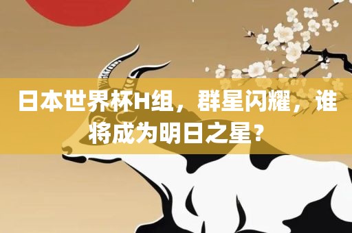 日本世界杯H组，群星闪耀，谁将成为明日之星？