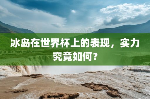 冰岛在世界杯上的表现，实力究竟如何？