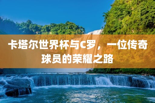 卡塔尔世界杯与C罗，一位传奇球员的荣耀之路