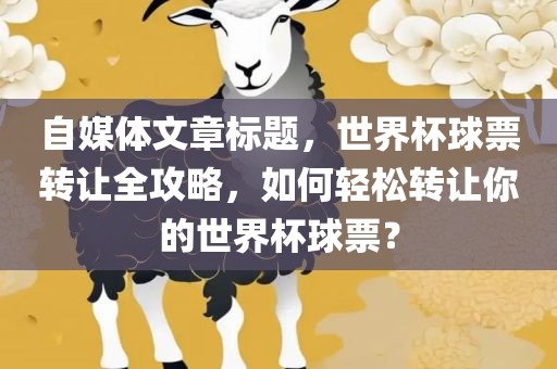 自媒体文章标题，世界杯球票转让全攻略，如何轻松转让你的世界杯球票？
