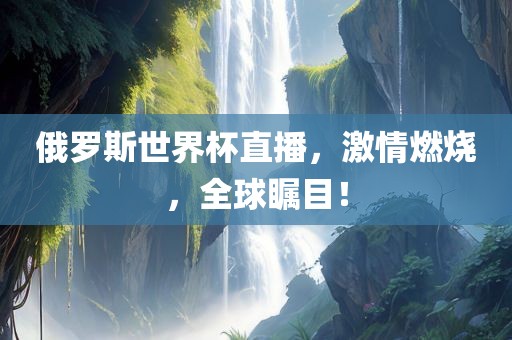 俄罗斯世界杯直播，激情燃烧，全球瞩目！