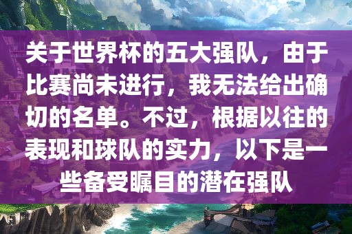 关于世界杯的五大强队，由于比赛尚未进行，我无法给出确切的名单。不过，根据以往的表现和球队的实力，以下是一些备受瞩目的潜在强队