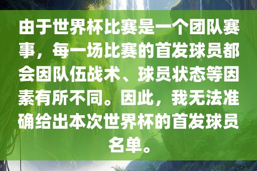 由于世界杯比赛是一个团队赛事，每一场比赛的首发球员都会因队伍战术、球员状态等因素有所不同。因此，我无法准确给出本次世界杯的首发球员名单。
