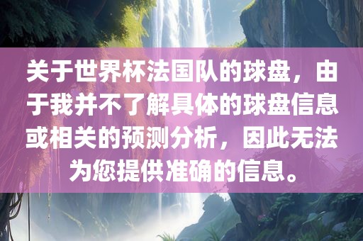 关于世界杯法国队的球盘，由于我并不了解具体的球盘信息或相关的预测分析，因此无法为您提供准确的信息。