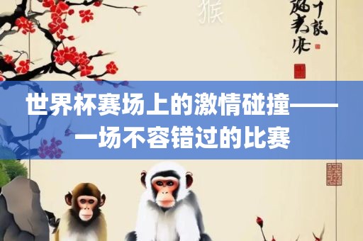 世界杯赛场上的激情碰撞——一场不容错过的比赛