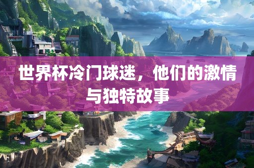世界杯冷门球迷，他们的激情与独特故事
