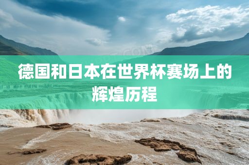 德国和日本在世界杯赛场上的辉煌历程