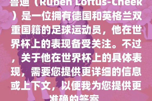 鲁迪（Ruben Loftus-Cheek）是一位拥有德国和英格兰双重国籍的足球运动员，他在世界杯上的表现备受关注。不过，关于他在世界杯上的具体表现，需要您提供更详细的信息或上下文，以便我为您提供更准确的答案。