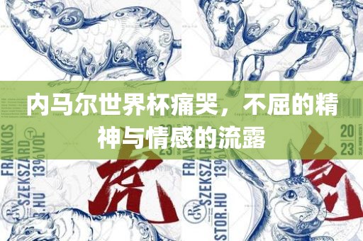 内马尔世界杯痛哭，不屈的精神与情感的流露