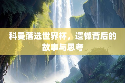 科曼落选世界杯，遗憾背后的故事与思考
