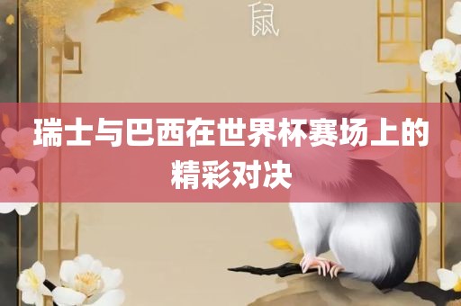 瑞士与巴西在世界杯赛场上的精彩对决