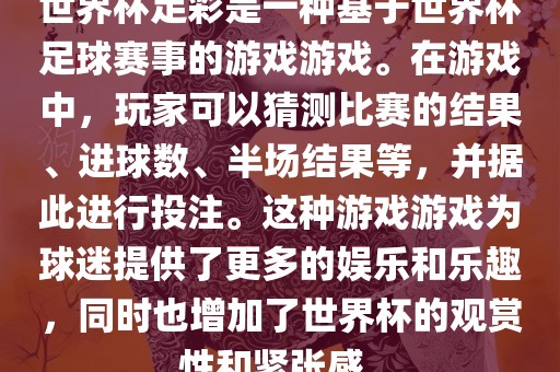 世界杯足彩是一种基于世界杯足球赛事的游戏游戏。在游戏中，玩家可以猜测比赛的结果、进球数、半场结果等，并据此进行投注。这种游戏游戏为球迷提供了更多的娱乐和乐趣，同时也增加了世界杯的观赏性和紧张感。