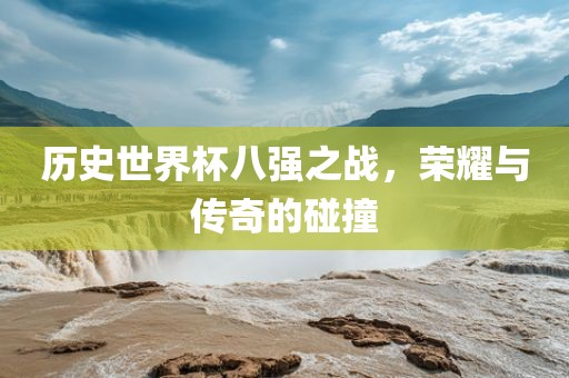 历史世界杯八强之战，荣耀与传奇的碰撞
