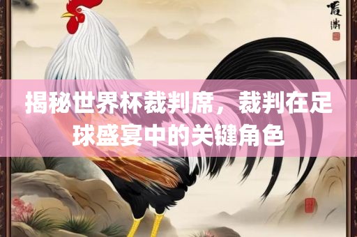 揭秘世界杯裁判席，裁判在足球盛宴中的关键角色
