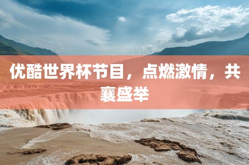 优酷世界杯节目，点燃激情，共襄盛举