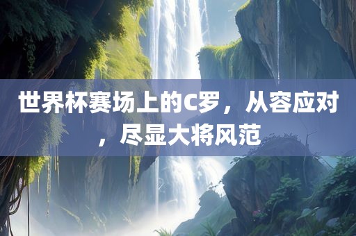 世界杯赛场上的C罗，从容应对，尽显大将风范
