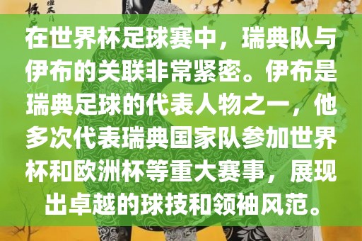 在世界杯足球赛中，瑞典队与伊布的关联非常紧密。伊布是瑞典足球的代表人物之一，他多次代表瑞典国家队参加世界杯和欧洲杯等重大赛事，展现出卓越的球技和领袖风范。