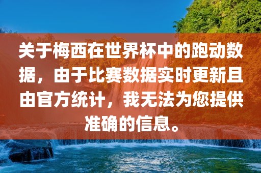 关于梅西在世界杯中的跑动数据，由于比赛数据实时更新且由官方统计，我无法为您提供准确的信息。
