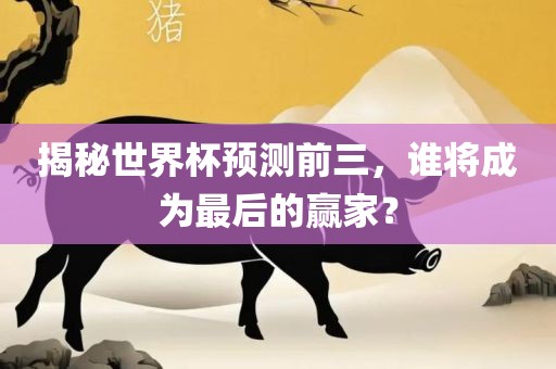 揭秘世界杯预测前三，谁将成为最后的赢家？