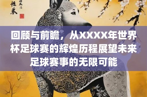 回顾与前瞻，从XXXX年世界杯足球赛的辉煌历程展望未来足球赛事的无限可能