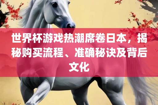 世界杯游戏热潮席卷日本，揭秘购买流程、准确秘诀及背后文化