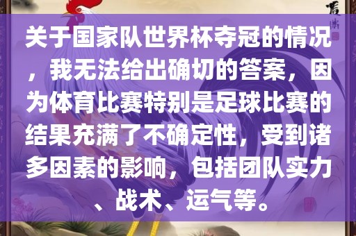 关于国家队世界杯夺冠的情况，我无法给出确切的答案，因为体育比赛特别是足球比赛的结果充满了不确定性，受到诸多因素的影响，包括团队实力、战术、运气等。