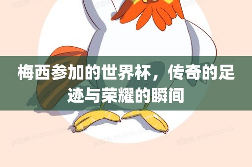 梅西参加的世界杯，传奇的足迹与荣耀的瞬间