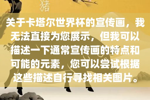 关于卡塔尔世界杯的宣传画，我无法直接为您展示，但我可以描述一下通常宣传画的特点和可能的元素，您可以尝试根据这些描述自行寻找相关图片。