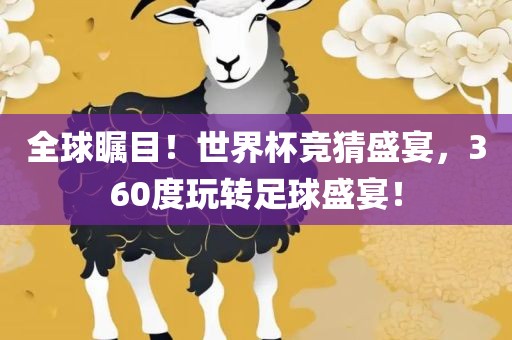 全球瞩目！世界杯竞猜盛宴，360度玩转足球盛宴！
