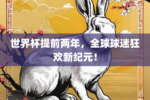 世界杯提前两年，全球球迷狂欢新纪元！
