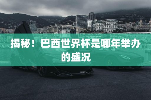揭秘！巴西世界杯是哪年举办的盛况