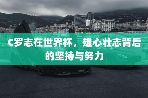 C罗志在世界杯，雄心壮志背后的坚持与努力