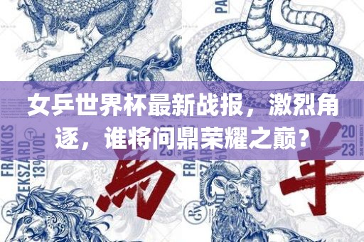 女乒世界杯最新战报，激烈角逐，谁将问鼎荣耀之巅？