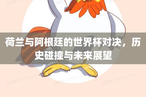 荷兰与阿根廷的世界杯对决，历史碰撞与未来展望