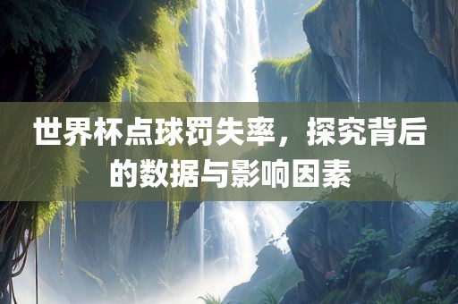 世界杯点球罚失率，探究背后的数据与影响因素