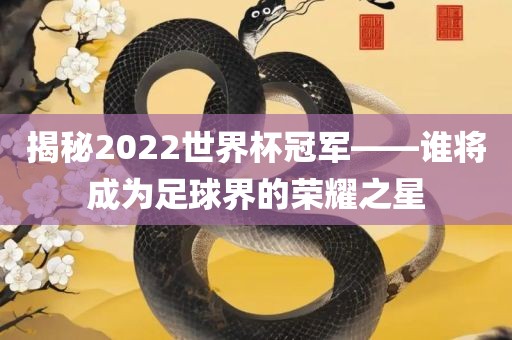 揭秘2022世界杯冠军——谁将成为足球界的荣耀之星